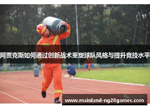 阿贾克斯如何通过创新战术重塑球队风格与提升竞技水平 阿贾克斯如何通过创新战术重塑球队风格与提升竞技水平