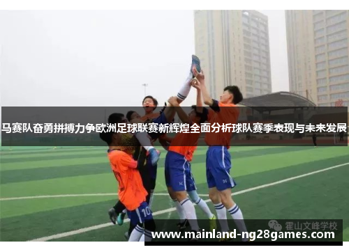马赛队奋勇拼搏力争欧洲足球联赛新辉煌全面分析球队赛季表现与未来发展 马赛队奋勇拼搏力争欧洲足球联赛新辉煌全面分析球队赛季表现与未来发展