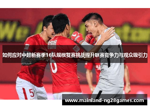 如何应对中超新赛季16队规模复赛挑战提升联赛竞争力与观众吸引力 如何应对中超新赛季16队规模复赛挑战提升联赛竞争力与观众吸引力