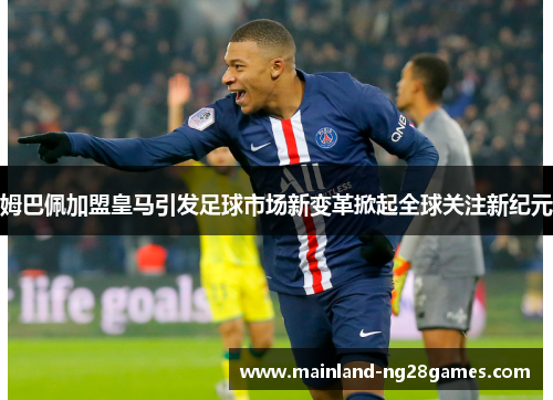 姆巴佩加盟皇马引发足球市场新变革掀起全球关注新纪元