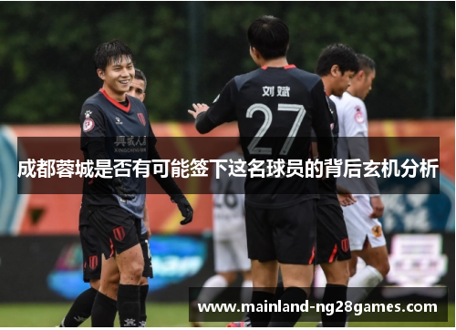 成都蓉城是否有可能签下这名球员的背后玄机分析 成都蓉城是否有可能签下这名球员的背后玄机分析
