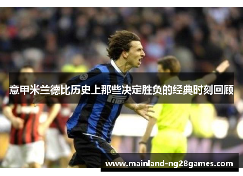 意甲米兰德比历史上那些决定胜负的经典时刻回顾 意甲米兰德比历史上那些决定胜负的经典时刻回顾
