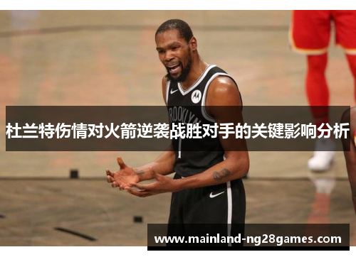杜兰特伤情对火箭逆袭战胜对手的关键影响分析