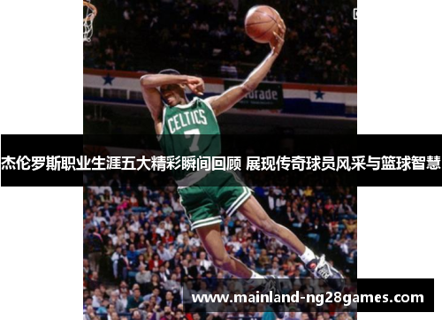 杰伦罗斯职业生涯五大精彩瞬间回顾 展现传奇球员风采与篮球智慧