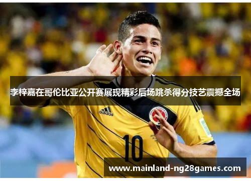 李梓嘉在哥伦比亚公开赛展现精彩后场跳杀得分技艺震撼全场