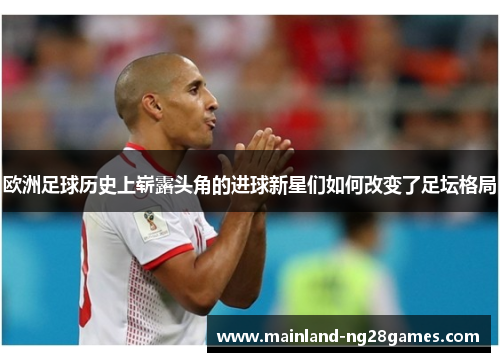 欧洲足球历史上崭露头角的进球新星们如何改变了足坛格局