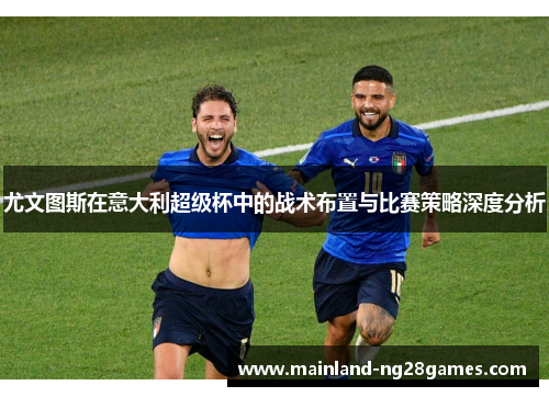 尤文图斯在意大利超级杯中的战术布置与比赛策略深度分析 尤文图斯在意大利超级杯中的战术布置与比赛策略深度分析