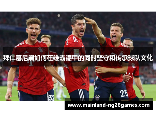 拜仁慕尼黑如何在雄霸德甲的同时坚守和传承球队文化