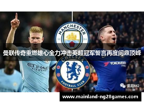 曼联传奇重燃雄心全力冲击英超冠军誓言再度问鼎顶峰