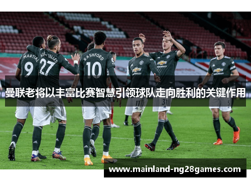 曼联老将以丰富比赛智慧引领球队走向胜利的关键作用 曼联老将以丰富比赛智慧引领球队走向胜利的关键作用