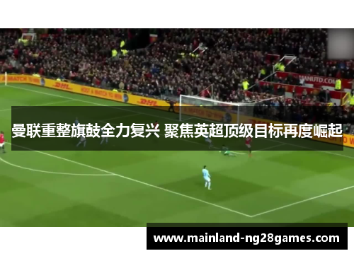 曼联重整旗鼓全力复兴 聚焦英超顶级目标再度崛起 曼联重整旗鼓全力复兴 聚焦英超顶级目标再度崛起