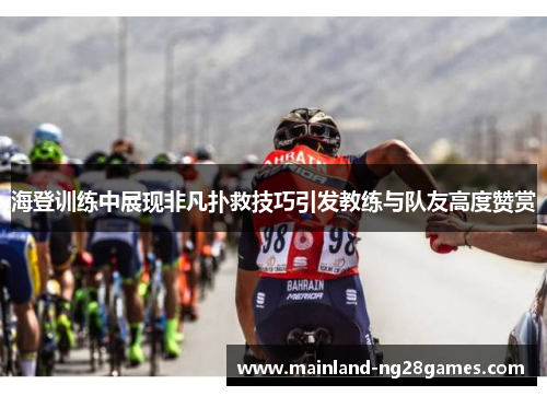 海登训练中展现非凡扑救技巧引发教练与队友高度赞赏