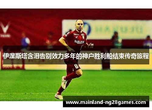 伊涅斯塔含泪告别效力多年的神户胜利船结束传奇旅程