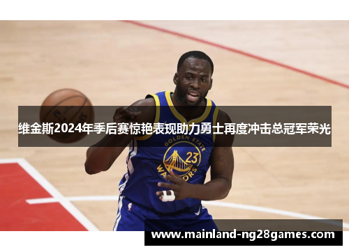维金斯2024年季后赛惊艳表现助力勇士再度冲击总冠军荣光