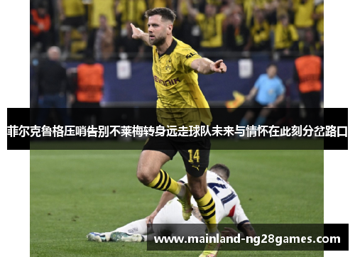 菲尔克鲁格压哨告别不莱梅转身远走球队未来与情怀在此刻分岔路口