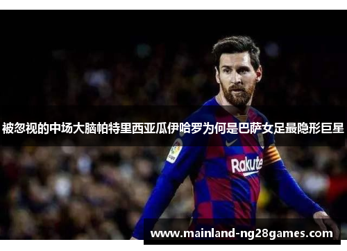 被忽视的中场大脑帕特里西亚瓜伊哈罗为何是巴萨女足最隐形巨星