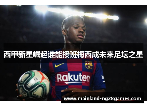 西甲新星崛起谁能接班梅西成未来足坛之星