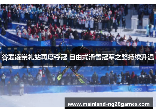 谷爱凌崇礼站再度夺冠 自由式滑雪冠军之路持续升温