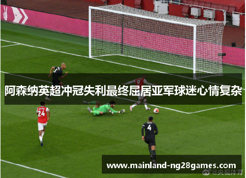 阿森纳英超冲冠失利最终屈居亚军球迷心情复杂 阿森纳英超冲冠失利最终屈居亚军球迷心情复杂