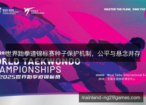 世界跆拳道锦标赛种子保护机制,公平与悬念并存 世界跆拳道锦标赛种子保护机制,公平与悬念并存