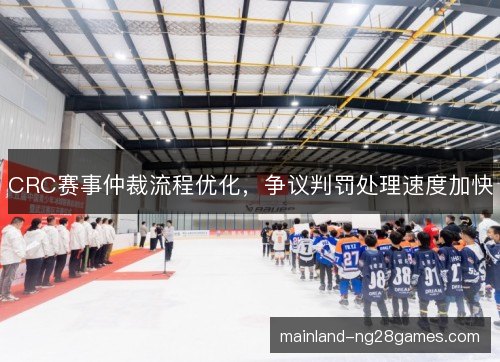 CRC赛事仲裁流程优化，争议判罚处理速度加快