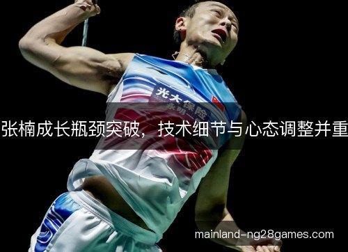 张楠成长瓶颈突破，技术细节与心态调整并重